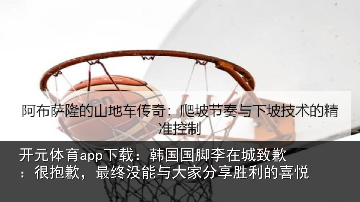 开元体育app下载:韩国相关情况抱歉,最终相关情况利的喜悦