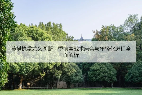 莫塔执掌尤文图斯：季前赛战术磨合与年轻化进程全面解析