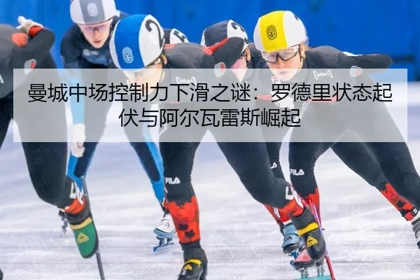 曼城中场控制力下滑之谜：罗德里状态起伏与阿尔瓦雷斯崛起