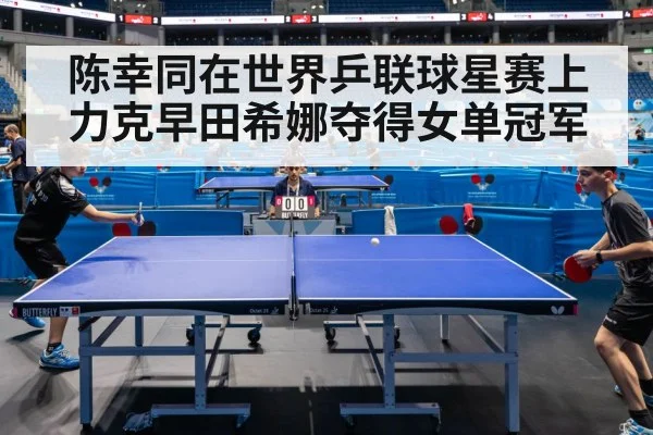 陈幸同在世界乒联球星赛上力克早田希娜夺得女单冠军