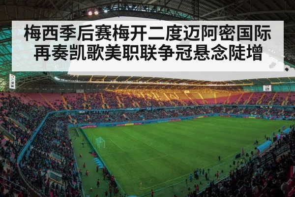 梅西季后赛梅开二度迈阿密国际再奏凯歌美职联争冠悬念陡增