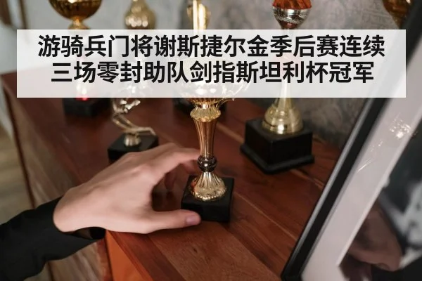 游骑兵门将谢斯捷尔金季后赛连续三场零封助队剑指斯坦利杯冠军