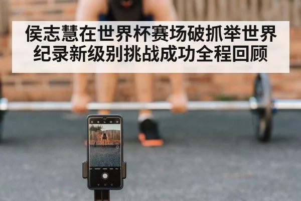 侯志慧在世界杯赛场破抓举世界纪录新级别挑战成功全程回顾