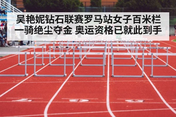 吴艳妮钻石联赛罗马站女子百米栏一骑绝尘夺金 奥运资格已就此到手