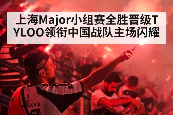 上海Major小组赛全胜晋级TYLOO领衔中国战队主场闪耀