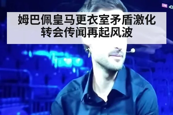姆巴佩皇马更衣室矛盾激化转会传闻再起风波