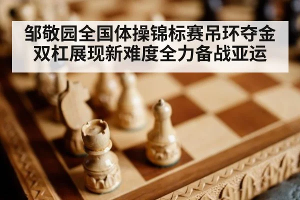 邹敬园全国体操锦标赛吊环夺金双杠展现新难度全力备战亚运